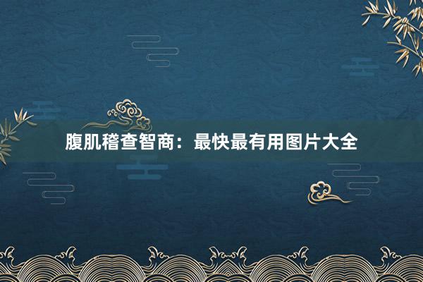 腹肌稽查智商：最快最有用图片大全